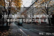 51吃瓜爆料现场：深入挖掘最新热点事件中明星与资本之间的暗流