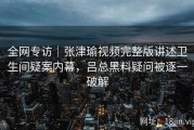 全网专访｜张津瑜视频完整版讲述卫生间疑案内幕，吕总黑料疑问被逐一破解
