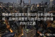 揭秘麻豆官媒官方网站的全新战略布局：品牌资源整合与跨平台内容传播的执行之道