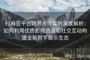 91麻豆平台跨界合作案例深度解析：如何利用优质影视资源和社交互动构建全新数字娱乐生态