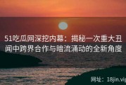 51吃瓜网深挖内幕：揭秘一次重大丑闻中跨界合作与暗流涌动的全新角度