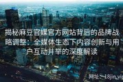 揭秘麻豆官媒官方网站背后的品牌战略调整：全媒体生态下内容创新与用户互动并举的深度解读