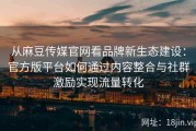 从麻豆传媒官网看品牌新生态建设：官方版平台如何通过内容整合与社群激励实现流量转化