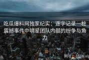 吃瓜爆料网独家纪实：逐字记录一桩震撼事件中明星团队内部的纷争与角力