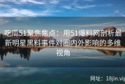 吃瓜51聚焦焦点：用51爆料网剖析最新明星黑料事件对圈内外影响的多维视角