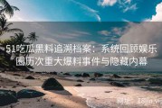 51吃瓜黑料追溯档案：系统回顾娱乐圈历次重大爆料事件与隐藏内幕