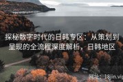探秘数字时代的日韩专区：从策划到呈现的全流程深度解析，日韩地区