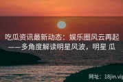 吃瓜资讯最新动态：娱乐圈风云再起——多角度解读明星风波，明星 瓜