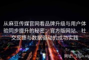 从麻豆传媒官网看品牌升级与用户体验同步提升的秘密：官方版网站、社交反馈与数据驱动的成功实践