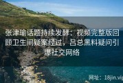 张津瑜话题持续发酵：视频完整版回顾卫生间疑案经过，吕总黑料疑问引爆社交网络