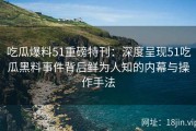 吃瓜爆料51重磅特刊：深度呈现51吃瓜黑料事件背后鲜为人知的内幕与操作手法