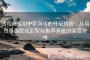 透视麻豆APP官网版的升级轨迹：从用户界面优化到智能推荐系统的深度分析