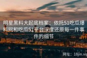 明星黑料大起底档案：依托51吃瓜爆料网和吃瓜51平台深度还原每一件事件的细节