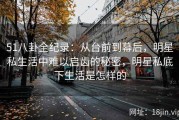 51八卦全纪录：从台前到幕后，明星私生活中难以启齿的秘密，明星私底下生活是怎样的