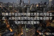 91麻豆平台如何构建优质影视内容生态：从原创策划到版权运营推动数字化转型的深度解析