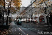 51吃瓜黑料全网热议：名流私生活惊人内幕曝光大起底