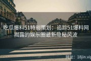 吃瓜爆料51特别策划：追踪51爆料网揭露的娱乐圈最新隐秘风波