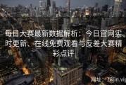 每日大赛最新数据解析：今日官网实时更新、在线免费观看与反差大赛精彩点评