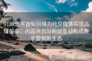 91麻豆平台如何借力社交媒体实现品牌裂变：内容共创与粉丝互动构成数字营销新生态
