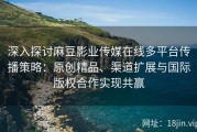 深入探讨麻豆影业传媒在线多平台传播策略：原创精品、渠道扩展与国际版权合作实现共赢