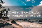 跨界新趋势解析：日韩一区网站如何通过用户数据驱动实现内容精准传播