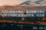 吃瓜51秘闻大曝光：探讨明星与商业资本之间微妙而隐秘的交易，吃瓜娱乐