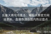 反差大赛现场直击：每日大赛官方网站更新、直播数据与国内热议盘点