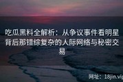 吃瓜黑料全解析：从争议事件看明星背后那错综复杂的人际网络与秘密交易