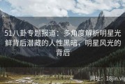 51八卦专题报道：多角度解析明星光鲜背后潜藏的人性黑暗，明星风光的背后