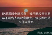 吃瓜黑料全新视角：娱乐圈权贵交易与不可告人的秘密曝光，娱乐圈吃瓜文件叫什么