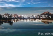 91网页版用户体验：直击新功能如何改变用户在线互动模式
