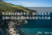 吃瓜黑料全解析专栏：探讨明星私生活爆料背后深藏的商业秘密与灰色操作