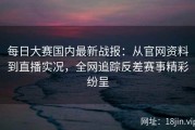 每日大赛国内最新战报：从官网资料到直播实况，全网追踪反差赛事精彩纷呈
