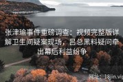 张津瑜事件重磅调查：视频完整版详解卫生间疑案现场，吕总黑料疑问牵出幕后利益纷争