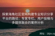 探索海角社区官网构建专业知识分享平台的路径：专家专栏、用户投稿与多媒体融合的案例分析