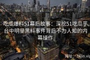 吃瓜爆料51幕后故事：深挖51吃瓜平台中明星黑料事件背后不为人知的内幕操作