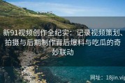 新91视频创作全纪实：记录视频策划、拍摄与后期制作背后爆料与吃瓜的奇妙联动
