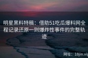 明星黑料特稿：借助51吃瓜爆料网全程记录还原一则爆炸性事件的完整轨迹