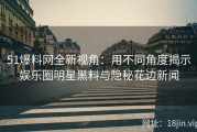 51爆料网全新视角：用不同角度揭示娱乐圈明星黑料与隐秘花边新闻