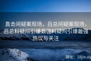 直击间疑案现场，吕总间疑案现场，吕总料疑问引爆最强料疑问引爆最强热议与关注