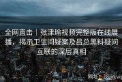 全网直击｜张津瑜视频完整版在线展播，揭示卫生间疑案及吕总黑料疑问互联的深层真相