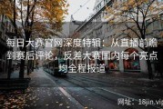 每日大赛官网深度特辑：从直播前瞻到赛后评论，反差大赛国内每个亮点均全程报道