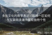 多元文化的数字表达：日韩一区如何在互联网浪潮中展现独特个性