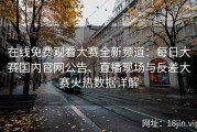 在线免费观看大赛全新频道：每日大赛国内官网公告、直播现场与反差大赛火热数据详解