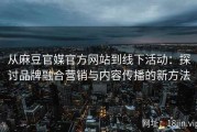 从麻豆官媒官方网站到线下活动：探讨品牌融合营销与内容传播的新方法