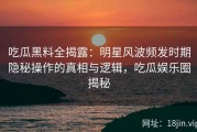 吃瓜黑料全揭露：明星风波频发时期隐秘操作的真相与逻辑，吃瓜娱乐圈揭秘