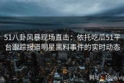 51八卦风暴现场直击：依托吃瓜51平台跟踪报道明星黑料事件的实时动态