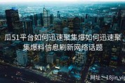 瓜51平台如何迅速聚集爆如何迅速聚集爆料信息刷新网络话题
