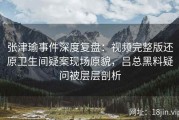 张津瑜事件深度复盘：视频完整版还原卫生间疑案现场原貌，吕总黑料疑问被层层剖析