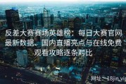 反差大赛赛场英雄榜：每日大赛官网最新数据、国内直播亮点与在线免费观看攻略逐条对比